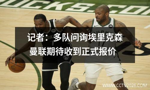 记者：多队问询埃里克森 曼联期待收到正式报价
