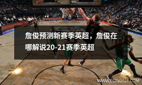 詹俊预测新赛季英超，詹俊在哪解说20-21赛季英超