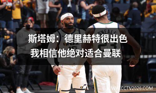 斯塔姆：德里赫特很出色 我相信他绝对适合曼联
