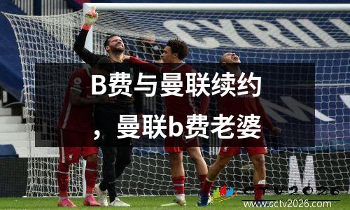 B费与曼联续约，曼联b费老婆