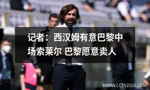 记者：西汉姆有意巴黎中场索莱尔 巴黎愿意卖人