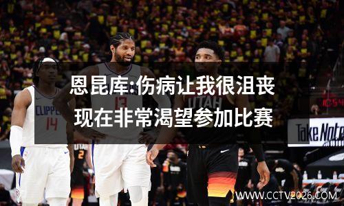 恩昆库:伤病让我很沮丧 现在非常渴望参加比赛