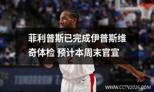 菲利普斯已完成伊普斯维奇体检 预计本周末官宣