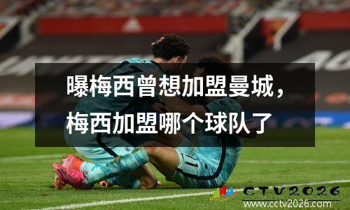 曝梅西曾想加盟曼城，梅西加盟哪个球队了