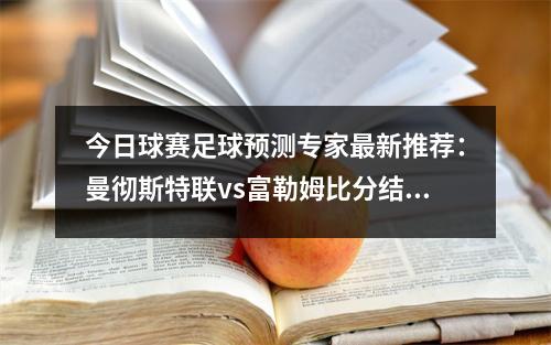 今日球赛足球预测专家最新推荐：曼彻斯特联vs富勒姆比分结果分析，曼彻斯特城vs富勒姆