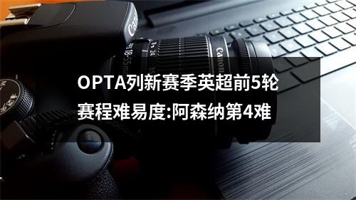 OPTA列新赛季英超前5轮赛程难易度:阿森纳第4难