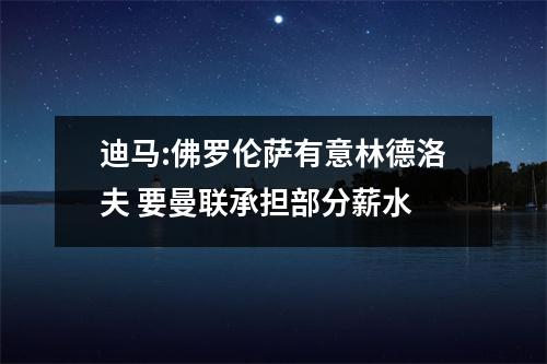迪马:佛罗伦萨有意林德洛夫 要曼联承担部分薪水