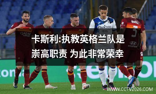 卡斯利:执教英格兰队是崇高职责 为此非常荣幸
