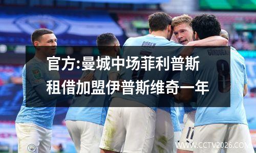 官方:曼城中场菲利普斯租借加盟伊普斯维奇一年