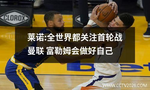莱诺:全世界都关注首轮战曼联 富勒姆会做好自己