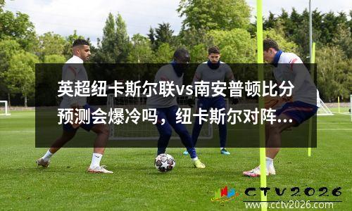 英超纽卡斯尔联vs南安普顿比分预测会爆冷吗，纽卡斯尔对阵南安普顿