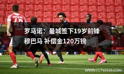 罗马诺：曼城签下19岁前锋穆巴马 补偿金120万镑