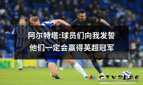 阿尔特塔:球员们向我发誓 他们一定会赢得英超冠军