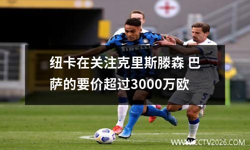 纽卡在关注克里斯滕森 巴萨的要价超过3000万欧