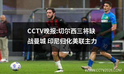 CCTV晚报:切尔西三将缺战曼城 印尼归化美联主力