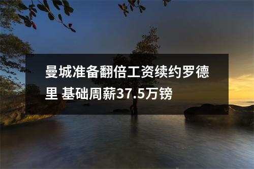 曼城准备翻倍工资续约罗德里 基础周薪37.5万镑