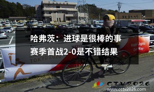 哈弗茨：进球是很棒的事 赛季首战2-0是不错结果