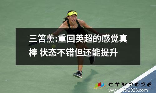 三笘薰:重回英超的感觉真棒 状态不错但还能提升