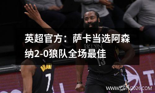 英超官方：萨卡当选阿森纳2-0狼队全场最佳