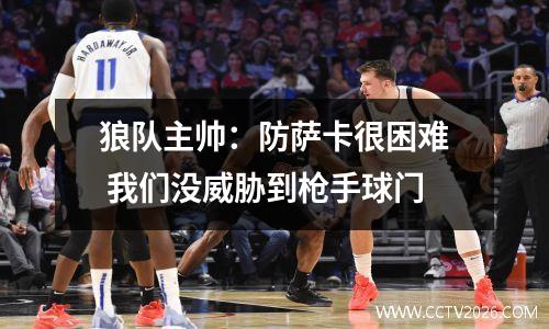 狼队主帅：防萨卡很困难 我们没威胁到枪手球门