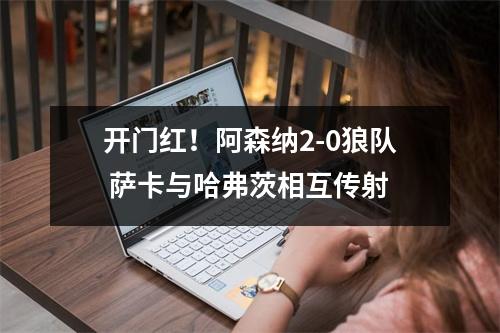 开门红！阿森纳2-0狼队 萨卡与哈弗茨相互传射