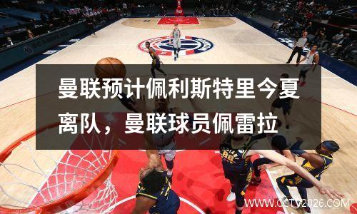 曼联预计佩利斯特里今夏离队，曼联球员佩雷拉