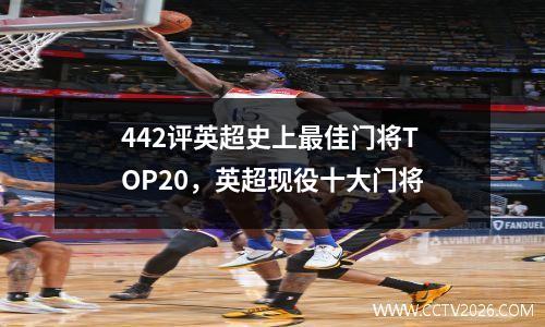 442评英超史上最佳门将TOP20，英超现役十大门将