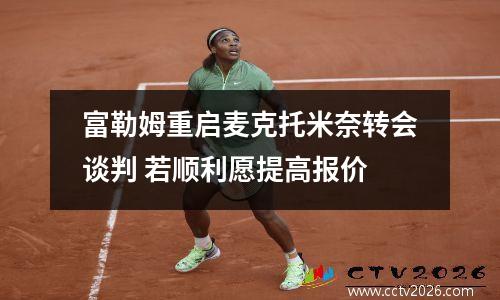 富勒姆重启麦克托米奈转会谈判 若顺利愿提高报价