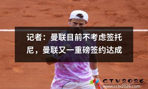 记者：曼联目前不考虑签托尼，曼联又一重磅签约达成