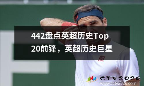 442盘点英超历史Top20前锋，英超历史巨星