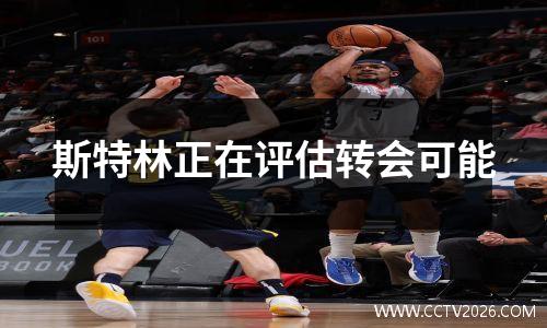 斯特林正在评估转会可能