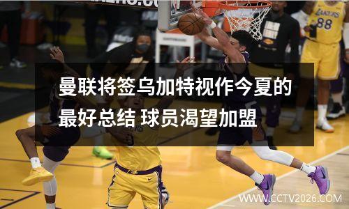 曼联将签乌加特视作今夏的最好总结 球员渴望加盟
