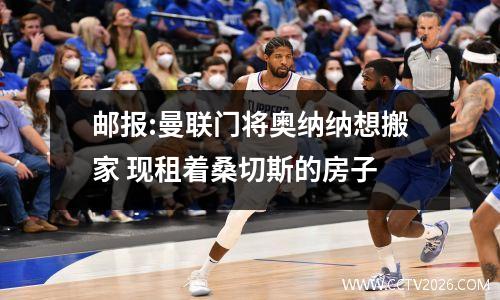 邮报:曼联门将奥纳纳想搬家 现租着桑切斯的房子