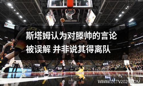 斯塔姆认为对滕帅的言论被误解 并非说其得离队