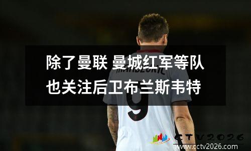 除了曼联 曼城红军等队也关注后卫布兰斯韦特