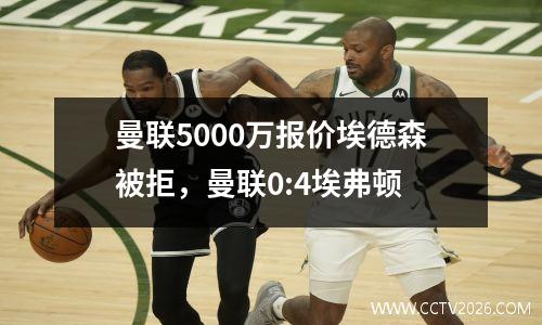 曼联5000万报价埃德森被拒，曼联0:4埃弗顿