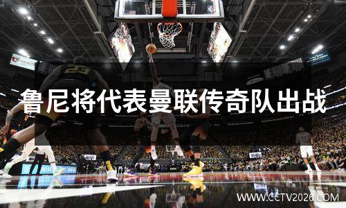 鲁尼将代表曼联传奇队出战