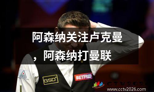 阿森纳关注卢克曼，阿森纳打曼联