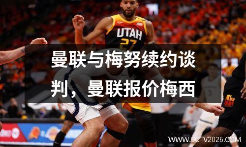 曼联与梅努续约谈判，曼联报价梅西