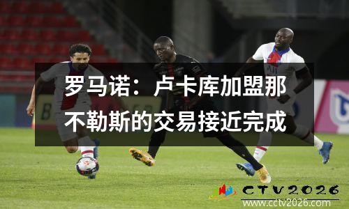 罗马诺：卢卡库加盟那不勒斯的交易接近完成