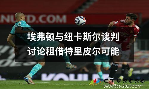 埃弗顿与纽卡斯尔谈判 讨论租借特里皮尔可能