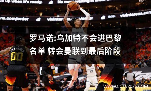 罗马诺:乌加特不会进巴黎名单 转会曼联到最后阶段