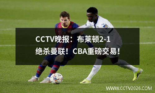 CCTV晚报：布莱顿2-1绝杀曼联！CBA重磅交易！