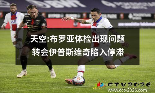 天空:布罗亚体检出现问题 转会伊普斯维奇陷入停滞