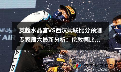英超水晶宫VS西汉姆联比分预测专家周六最新分析：伦敦德比将上演，英超水晶宫什么水平