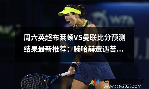 周六英超布莱顿VS曼联比分预测结果最新推荐：滕哈赫遭遇苦主，布莱顿对曼联预测