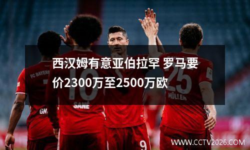 西汉姆有意亚伯拉罕 罗马要价2300万至2500万欧