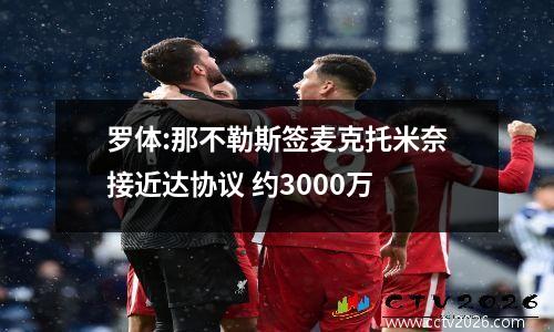 罗体:那不勒斯签麦克托米奈接近达协议 约3000万