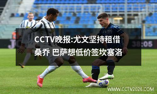 CCTV晚报:尤文坚持租借桑乔 巴萨想低价签坎塞洛