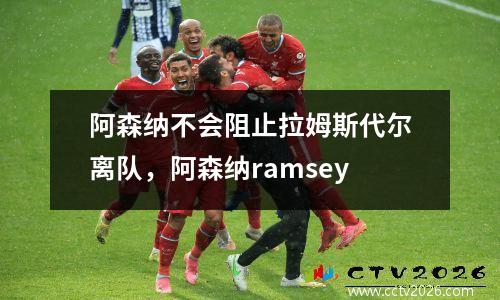 阿森纳不会阻止拉姆斯代尔离队，阿森纳ramsey